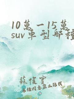 10万一15万suv车型哪种好