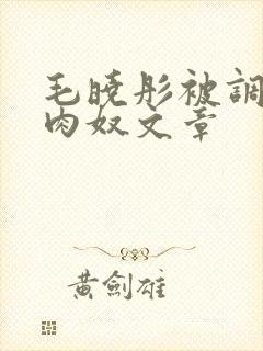 毛晓彤被调教成肉奴文章