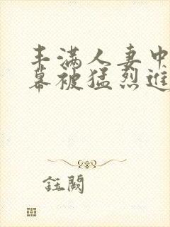 丰满人妻中文字幕被猛烈进λ