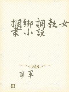 捆绑调教女性奴隶小说
