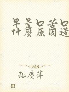 早晨口苦口干是什么原因造成的