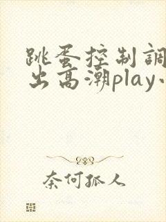 跳蛋控制调教外出高潮play小说
