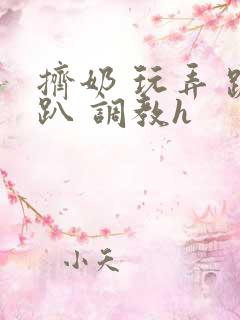 挤奶 玩弄 跪趴 调教h