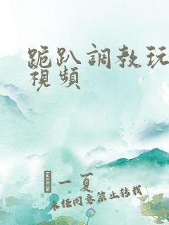 跪趴调教玩弄m视频 跪趴调教玩弄m视频