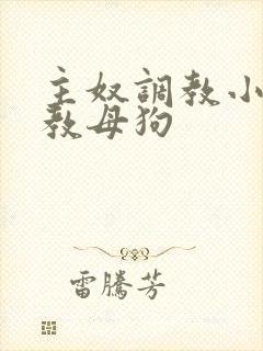 主奴调教小说调教母狗 主奴调教小说调教母狗