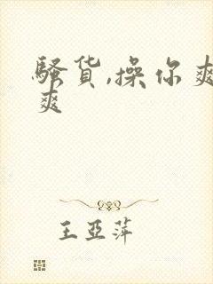 骚货,操你爽不爽