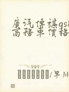 广汽传祺gs8商务车价格多少? 广汽传祺gs8商务车价格多少?