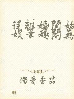 从离婚开始的文娱笔趣阁无弹窗