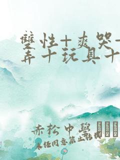 双性+爽哭+玩弄十玩具十调教 双性+爽哭+玩弄十玩具十调教