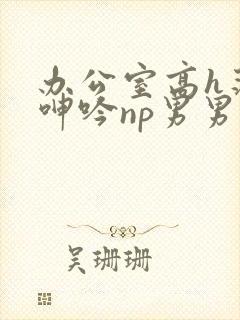 办公室高h荡肉呻吟np男男