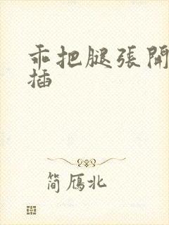 乖把腿张开让我插