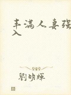 丰满人妻强烈进入 丰满人妻强烈进入