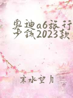 奥迪a6旅行多少钱2023款落地价格
