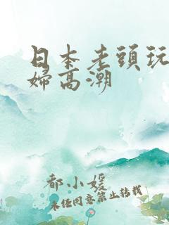 日本老头玩弄少妇高潮