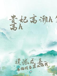 贵妃高潮h失禁高h