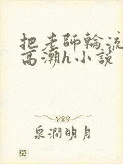 把老师轮流操到高潮h小说