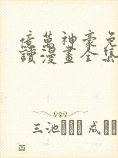 亿万神豪免费阅读漫画全集 亿万神豪免费阅读漫画全集