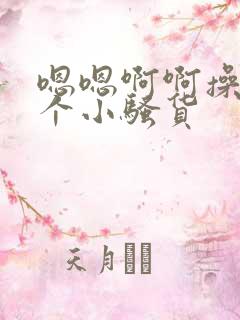 嗯嗯啊啊操死你个小骚货 嗯嗯啊啊操死你个小骚货