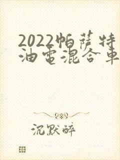 2022帕萨特油电混合车报价 2022帕萨特油电混合车报价