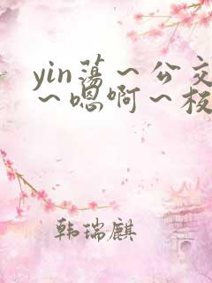 yin荡～公交～嗯啊～校花小说