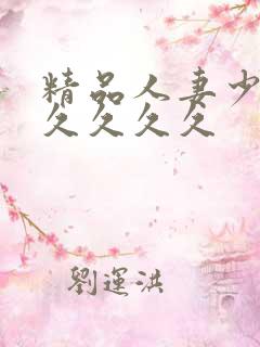 精品人妻少妇久久久久久 精品人妻少妇久久久久久