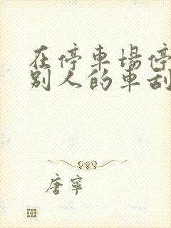 在停车场停车被别人的车刮了怎么办