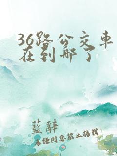 36路公交车现在到哪了