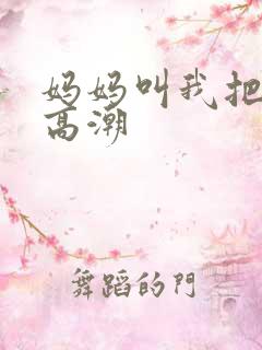 妈妈叫我把她添高潮