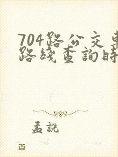 704路公交车路线查询时间查询
