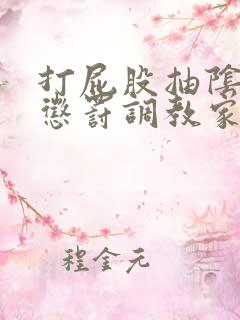 打屁股抽阴跳蛋惩罚调教家法打赌作