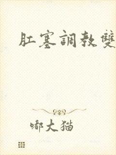 肛塞调教双性h 肛塞调教双性h
