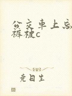 公交车上忘穿内裤被c