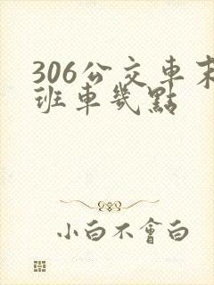306公交车末班车几点