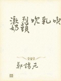 激烈吮乳吃奶嘬奶头