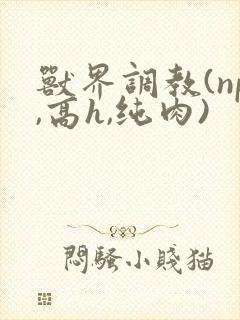 兽界调教(np,高h,纯肉) 兽界调教(np,高h,纯肉)