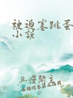 被迫塞跳蛋调教小说 被迫塞跳蛋调教小说