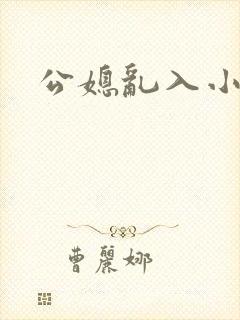 公媳乱入小说 公媳乱入小说
