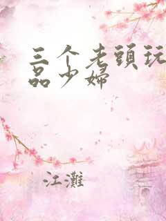 三个老头玩弄极品少妇