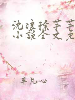 沈浪徐芊芊穿越小说全文免费阅读 沈浪徐芊芊穿越小说全文免费阅读