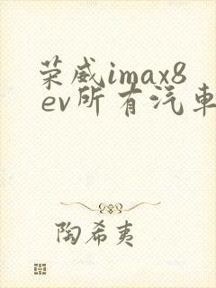 荣威imax8 ev所有汽车报价及图片 荣威imax8 ev所有汽车报价及图片