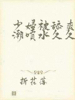 少妇被舔爽到高潮喷水久久