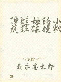 伸进她的小内裤疯狂揉摸软件