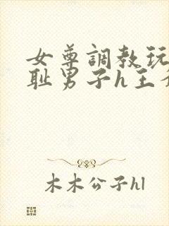女尊调教玩弄羞耻男子h王爷