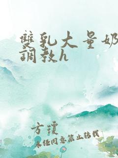 双乳大量奶乳开调教h 双乳大量奶乳开调教h