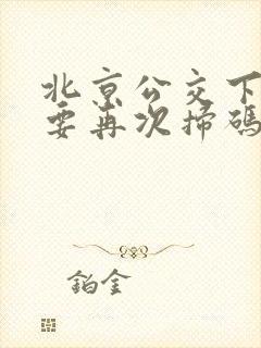 北京公交下车需要再次扫码吗