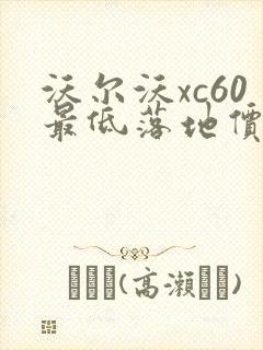 沃尔沃xc60最低落地价格