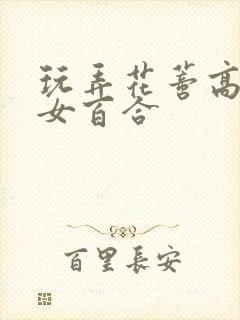玩弄花蒂高h女女百合