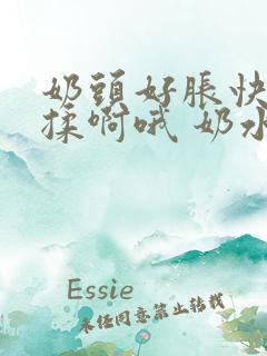奶头好胀快点揉揉啊哦 奶水