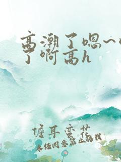 高潮了嗯~喷水了啊高h