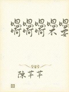 嗯嗯嗯嗯嗯嗯啊啊啊啊不要